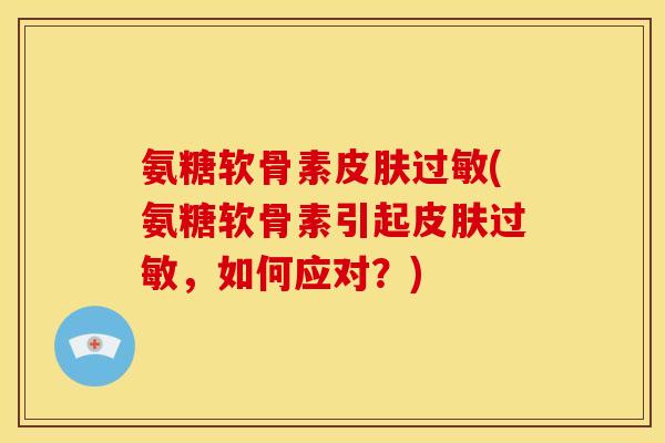氨糖软骨素皮肤过敏(氨糖软骨素引起皮肤过敏,如何应对?)-第1张图片-关节骑士 氨糖软骨素皮肤过敏(氨糖软骨素引起皮肤过敏,如何应对?)-第1张图片-关节骑士