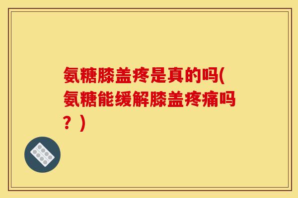 氨糖膝盖疼是真的吗(氨糖能缓解膝盖疼痛吗？)