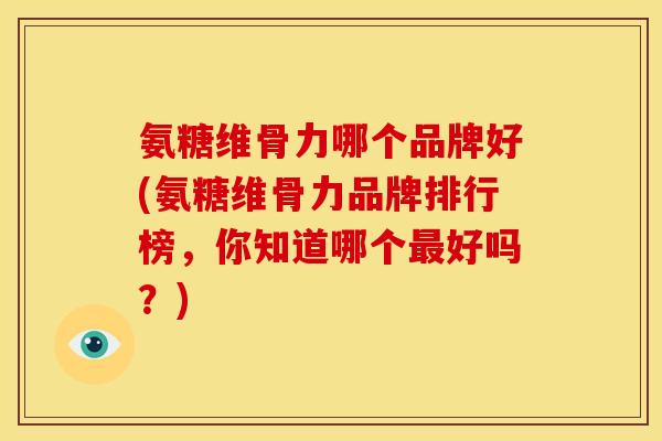 氨糖维骨力哪个品牌好(氨糖维骨力品牌排行榜，你知道哪个最好吗？)