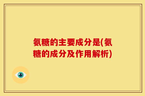 氨糖的主要成分是(氨糖的成分及作用解析)
