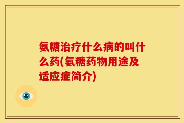 氨糖治疗什么病的叫什么药(氨糖药物用途及适应症简介)