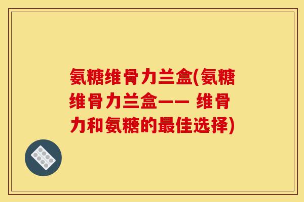 氨糖维骨力兰盒(氨糖维骨力兰盒—— 维骨力和氨糖的最佳选择)