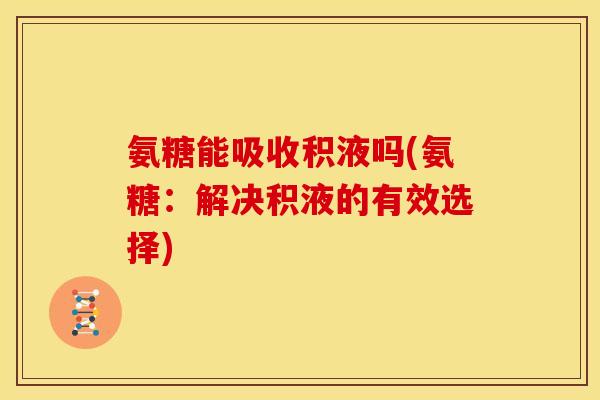 氨糖能吸收积液吗(氨糖：解决积液的有效选择)