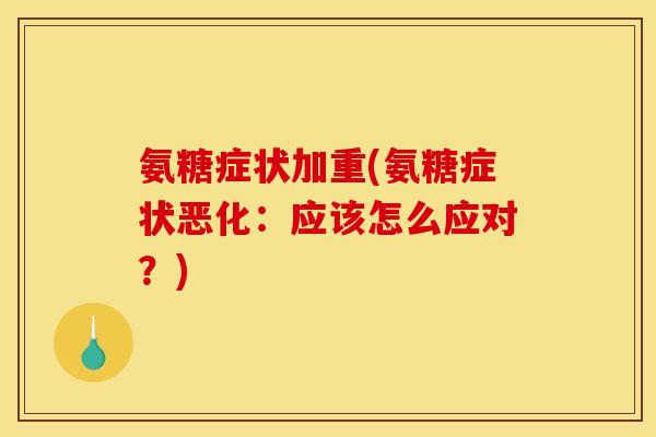 氨糖症状加重(氨糖症状恶化：应该怎么应对？)