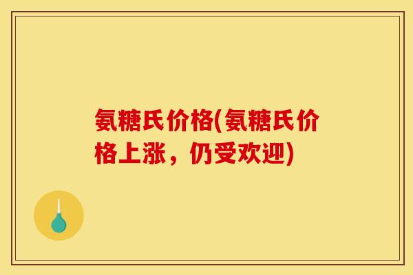 氨糖氏价格(氨糖氏价格上涨，仍受欢迎)