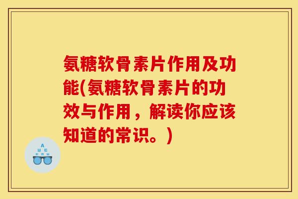 氨糖软骨素片作用及功能(氨糖软骨素片的功效与作用，解读你应该知道的常识。)