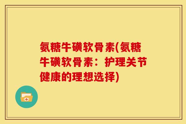 氨糖牛磺软骨素(氨糖牛磺软骨素：护理关节健康的理想选择)