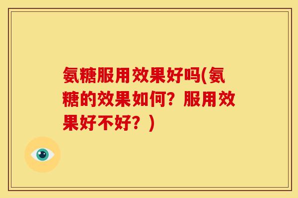 氨糖服用效果好吗(氨糖的效果如何？服用效果好不好？)