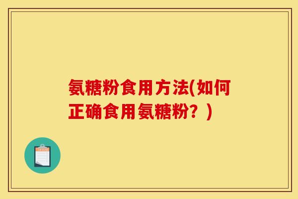 氨糖粉食用方法(如何正确食用氨糖粉？)-第1张图片-关节骑士