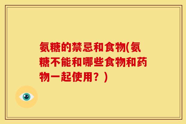 氨糖的禁忌和食物(氨糖不能和哪些食物和药物一起使用？)