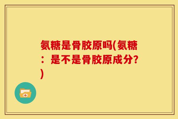 氨糖是骨胶原吗(氨糖：是不是骨胶原成分？)-第1张图片-关节骑士