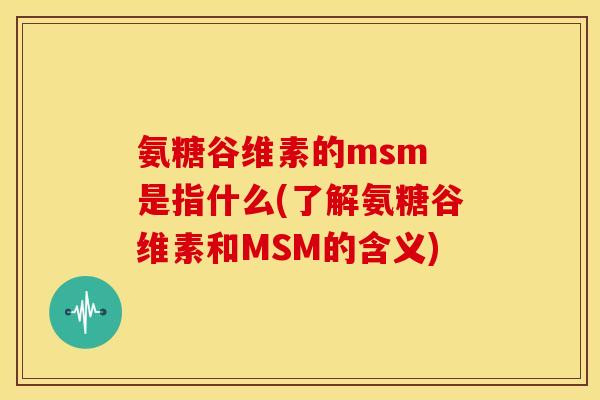 氨糖谷维素的msm 是指什么(了解氨糖谷维素和MSM的含义)