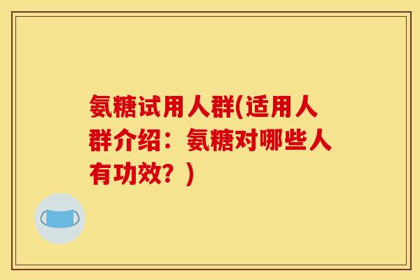 氨糖试用人群(适用人群介绍:氨糖对哪些人有功效?)-第1张图片-关节骑士 氨糖试用人群(适用人群介绍:氨糖对哪些人有功效?)-第1张图片-关节骑士