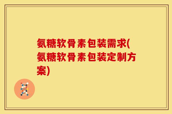 氨糖软骨素包装需求(氨糖软骨素包装定制方案)