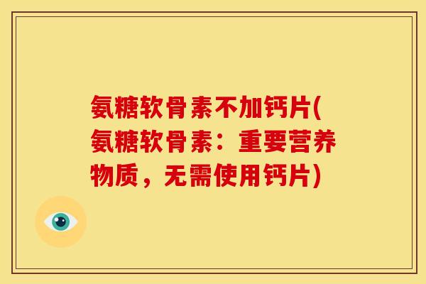 氨糖软骨素不加钙片(氨糖软骨素：重要营养物质，无需使用钙片)