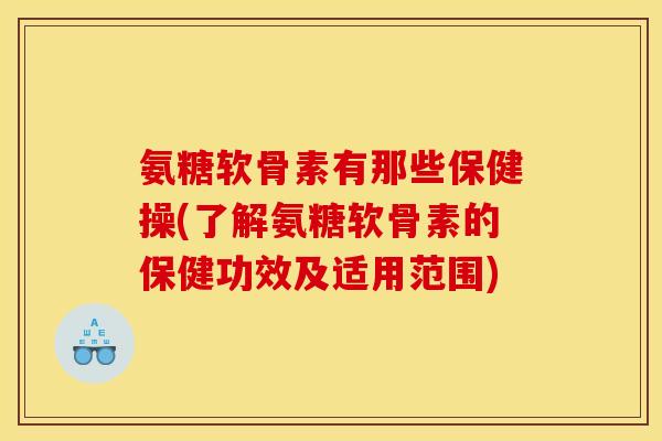 氨糖软骨素有那些保健操(了解氨糖软骨素的保健功效及适用范围)