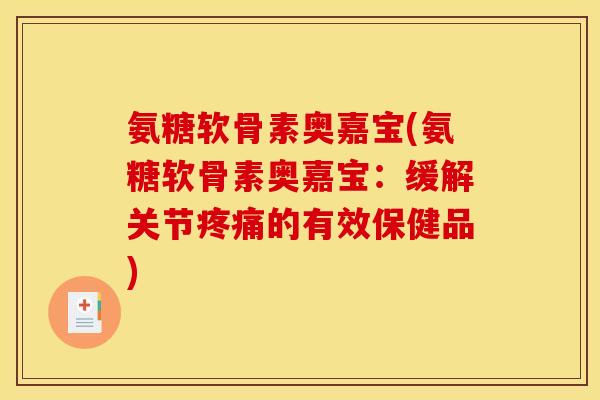 氨糖软骨素奥嘉宝(氨糖软骨素奥嘉宝：缓解关节疼痛的有效保健品)