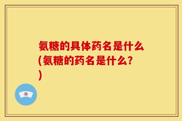 氨糖的具体药名是什么(氨糖的药名是什么？)