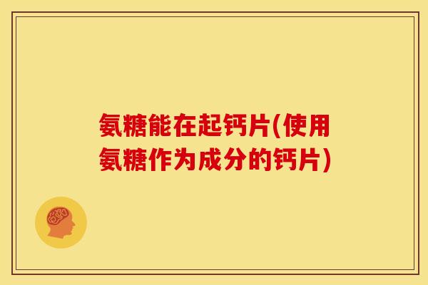 氨糖能在起钙片(使用氨糖作为成分的钙片)