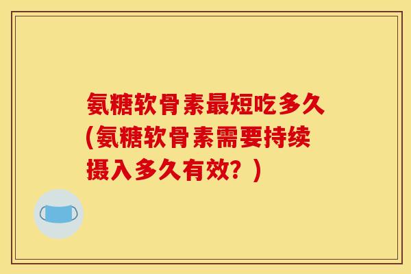 氨糖软骨素最短吃多久(氨糖软骨素需要持续摄入多久有效？)