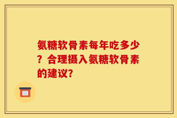 氨糖软骨素每年吃多少？合理摄入氨糖软骨素的建议？