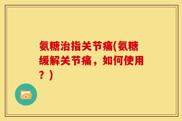 氨糖治指关节痛(氨糖缓解关节痛，如何使用？)