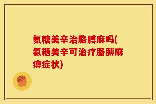 氨糖美辛治胳膊麻吗(氨糖美辛可治疗胳膊麻痹症状)