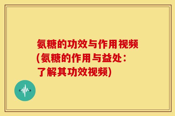 氨糖的功效与作用视频(氨糖的作用与益处：了解其功效视频)