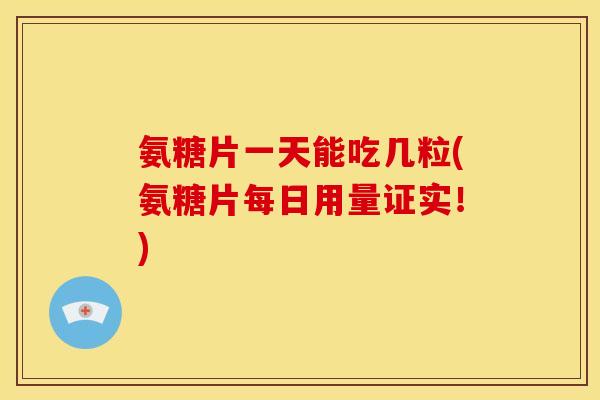 氨糖片一天能吃几粒(氨糖片每日用量证实！)