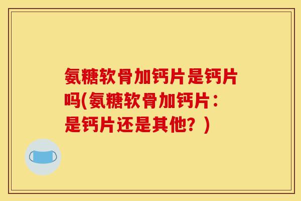 氨糖软骨加钙片是钙片吗(氨糖软骨加钙片：是钙片还是其他？)