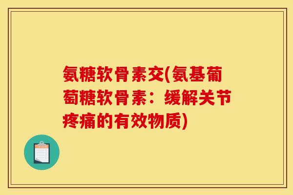 氨糖软骨素交(氨基葡萄糖软骨素：缓解关节疼痛的有效物质)