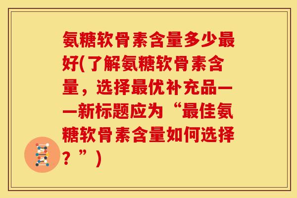 氨糖软骨素含量多少最好(了解氨糖软骨素含量，选择最优补充品——新标题应为“最佳氨糖软骨素含量如何选择？”)