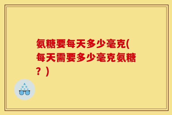 氨糖要每天多少毫克(每天需要多少毫克氨糖？)