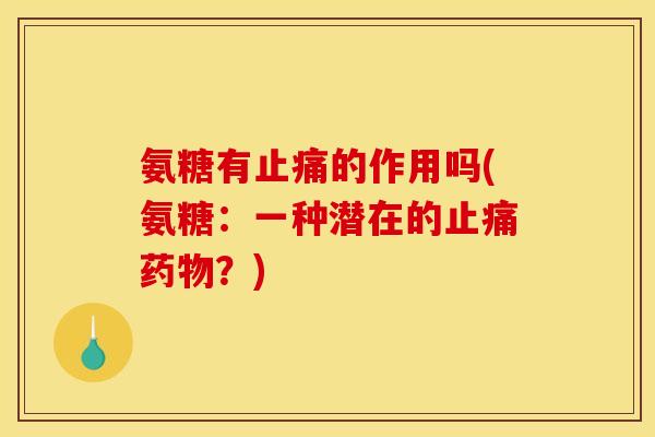 氨糖有止痛的作用吗(氨糖：一种潜在的止痛药物？)-第1张图片-关节骑士