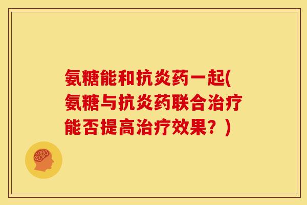 氨糖能和抗炎药一起(氨糖与抗炎药联合治疗能否提高治疗效果？)
