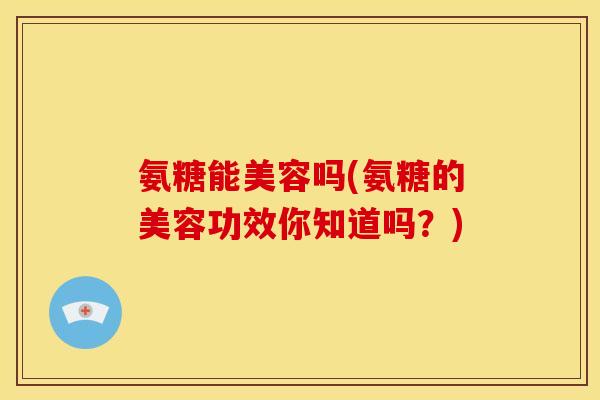 氨糖能美容吗(氨糖的美容功效你知道吗？)