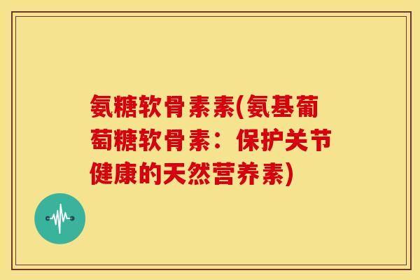 氨糖软骨素素(氨基葡萄糖软骨素：保护关节健康的天然营养素)