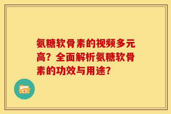 氨糖软骨素的视频多元高？全面解析氨糖软骨素的功效与用途？
