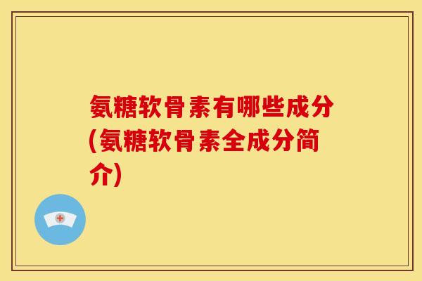 氨糖软骨素有哪些成分(氨糖软骨素全成分简介)