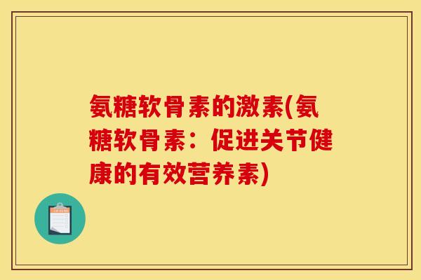 氨糖软骨素的激素(氨糖软骨素：促进关节健康的有效营养素)
