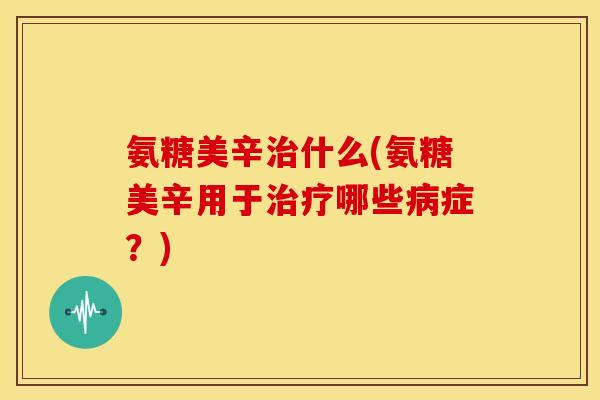 氨糖美辛治什么(氨糖美辛用于治疗哪些病症？)