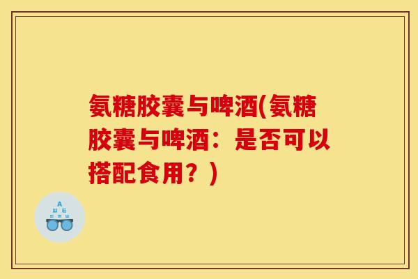 氨糖胶囊与啤酒(氨糖胶囊与啤酒:是否可以搭配食用?)-第1张图片-关节骑士 氨糖胶囊与啤酒(氨糖胶囊与啤酒:是否可以搭配食用?)-第1张图片-关节骑士