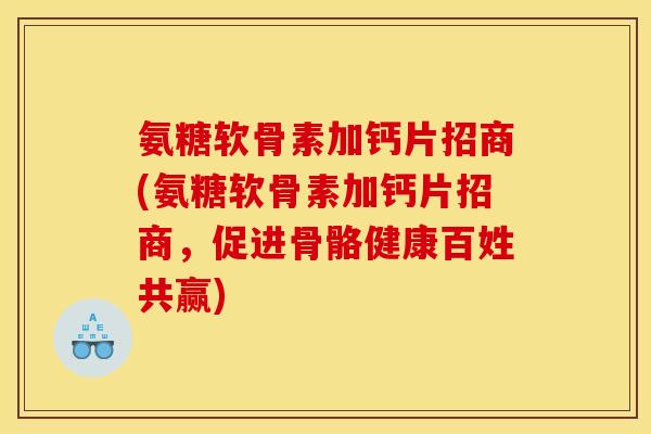 氨糖软骨素加钙片招商(氨糖软骨素加钙片招商，促进骨骼健康百姓共赢)