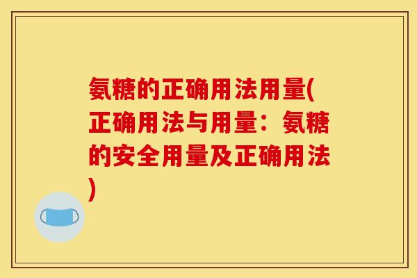 氨糖的正确用法用量(正确用法与用量：氨糖的安全用量及正确用法)