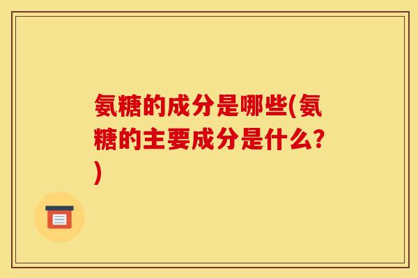 氨糖的成分是哪些(氨糖的主要成分是什么？)