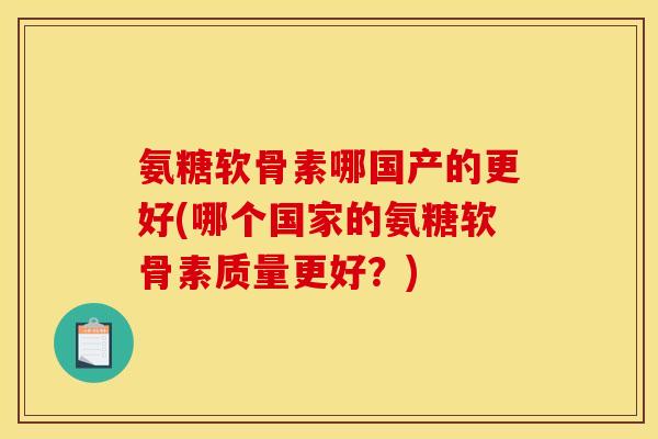 氨糖软骨素哪国产的更好(哪个国家的氨糖软骨素质量更好？)