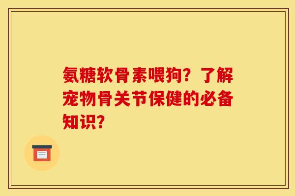 氨糖软骨素喂狗？了解宠物骨关节保健的必备知识？