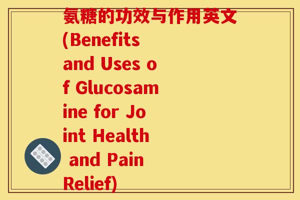 氨糖的功效与作用英文(Benefits and Uses of Glucosamine for Joint Health and Pain Relief)