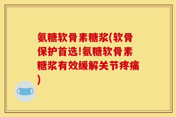 氨糖软骨素糖浆(软骨保护首选!氨糖软骨素糖浆有效缓解关节疼痛)-第1张图片-关节骑士