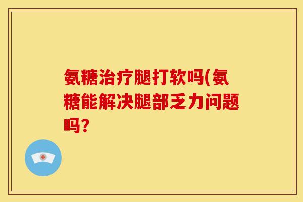 氨糖治疗腿打软吗(氨糖能解决腿部乏力问题吗？